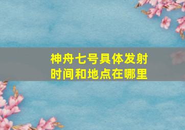 神舟七号具体发射时间和地点在哪里