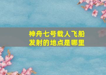 神舟七号载人飞船发射的地点是哪里