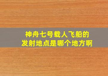 神舟七号载人飞船的发射地点是哪个地方啊