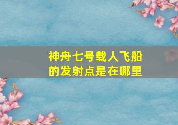 神舟七号载人飞船的发射点是在哪里