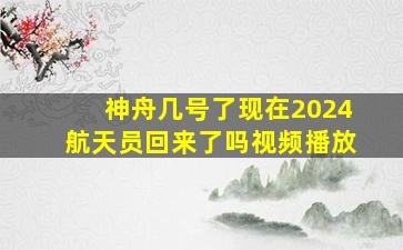 神舟几号了现在2024航天员回来了吗视频播放