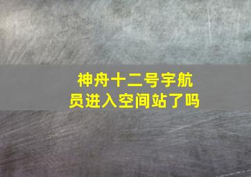 神舟十二号宇航员进入空间站了吗