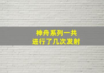 神舟系列一共进行了几次发射