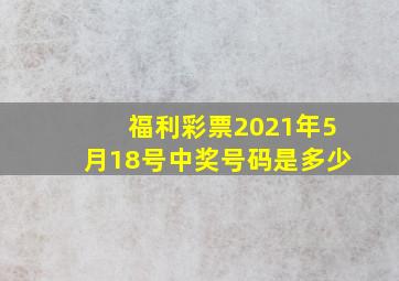 福利彩票2021年5月18号中奖号码是多少