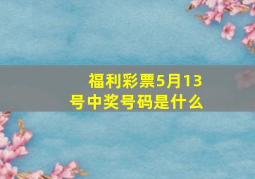 福利彩票5月13号中奖号码是什么