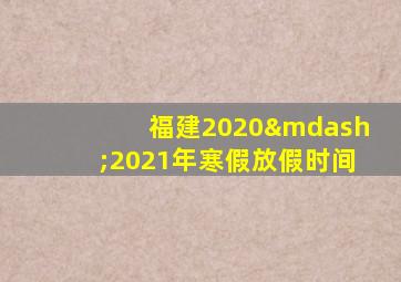 福建2020—2021年寒假放假时间