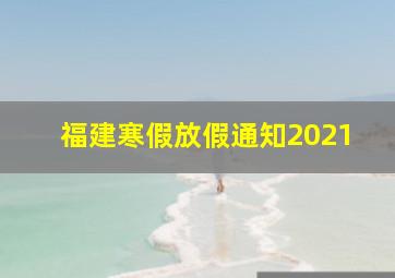 福建寒假放假通知2021