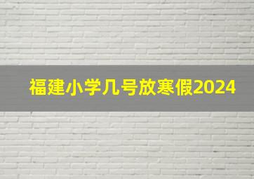 福建小学几号放寒假2024