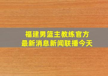 福建男篮主教练官方最新消息新闻联播今天