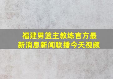 福建男篮主教练官方最新消息新闻联播今天视频