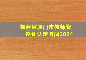 福建省厦门市教师资格证认定时间2024