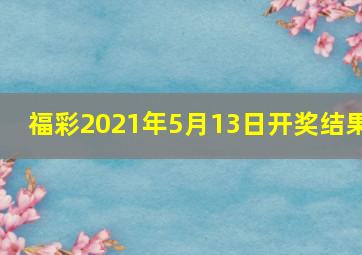 福彩2021年5月13日开奖结果