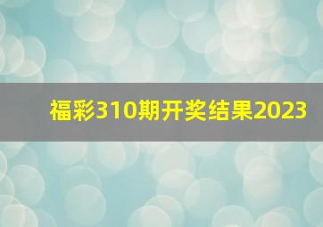 福彩310期开奖结果2023