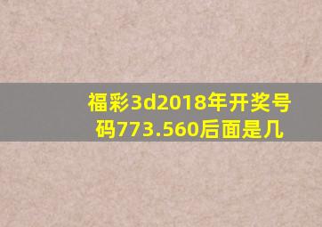 福彩3d2018年开奖号码773.560后面是几