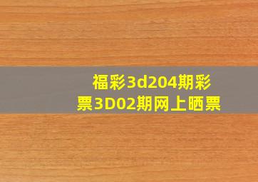 福彩3d204期彩票3D02期网上晒票