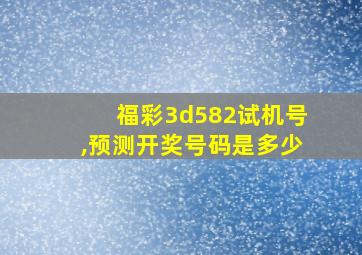 福彩3d582试机号,预测开奖号码是多少