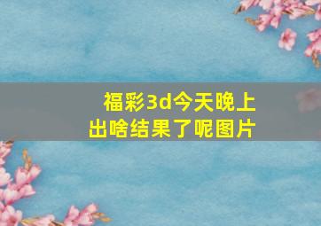 福彩3d今天晚上出啥结果了呢图片