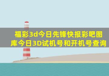 福彩3d今日先锋快报彩吧图库今日3D试机号和开机号查询