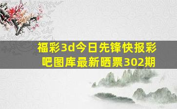 福彩3d今日先锋快报彩吧图库最新晒票302期