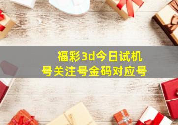 福彩3d今日试机号关注号金码对应号