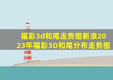 福彩3d和尾走势图新浪2023年福彩3D和尾分布走势图