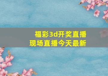 福彩3d开奖直播现场直播今天最新