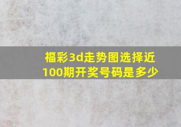 福彩3d走势图选择近100期开奖号码是多少