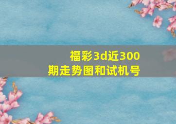 福彩3d近300期走势图和试机号