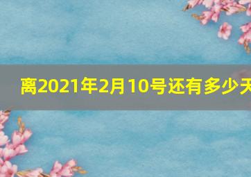 离2021年2月10号还有多少天