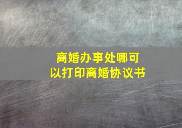 离婚办事处哪可以打印离婚协议书