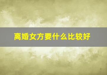 离婚女方要什么比较好