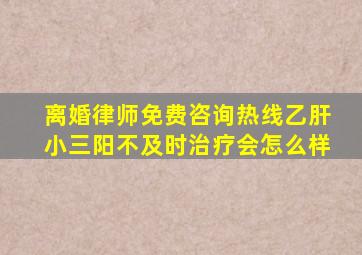 离婚律师免费咨询热线乙肝小三阳不及时治疗会怎么样