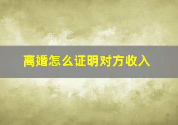 离婚怎么证明对方收入