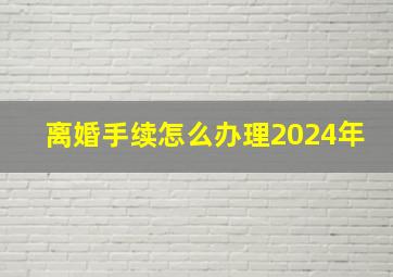 离婚手续怎么办理2024年