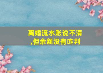 离婚流水账说不清,但余额没有咋判