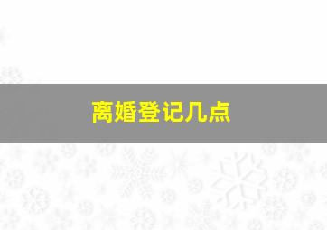 离婚登记几点