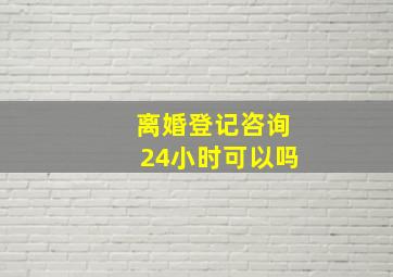 离婚登记咨询24小时可以吗