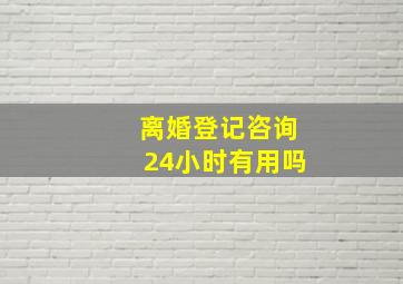 离婚登记咨询24小时有用吗