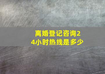 离婚登记咨询24小时热线是多少