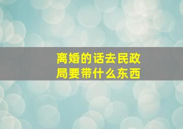 离婚的话去民政局要带什么东西