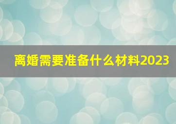 离婚需要准备什么材料2023