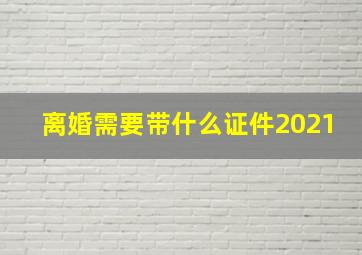 离婚需要带什么证件2021