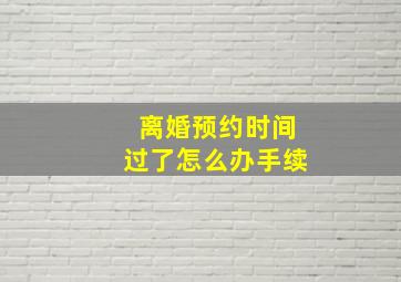 离婚预约时间过了怎么办手续