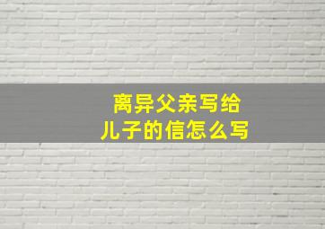 离异父亲写给儿子的信怎么写