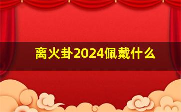 离火卦2024佩戴什么