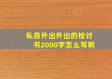 私自外出外出的检讨书2000字怎么写啊