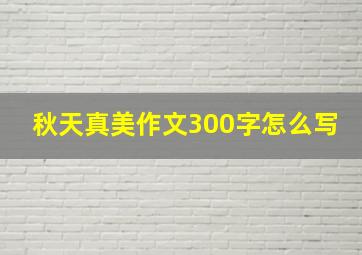 秋天真美作文300字怎么写