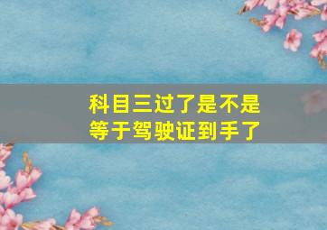 科目三过了是不是等于驾驶证到手了