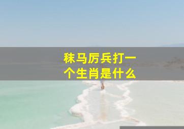 秣马厉兵打一个生肖是什么