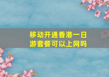 移动开通香港一日游套餐可以上网吗